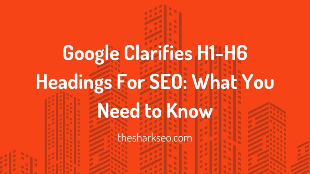 Google Clarifies H1-H6 Headings For SEO What You Need to Know